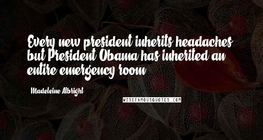 Madeleine Albright Quotes: Every new president inherits headaches, but President Obama has inherited an entire emergency room.