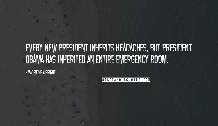 Madeleine Albright Quotes: Every new president inherits headaches, but President Obama has inherited an entire emergency room.