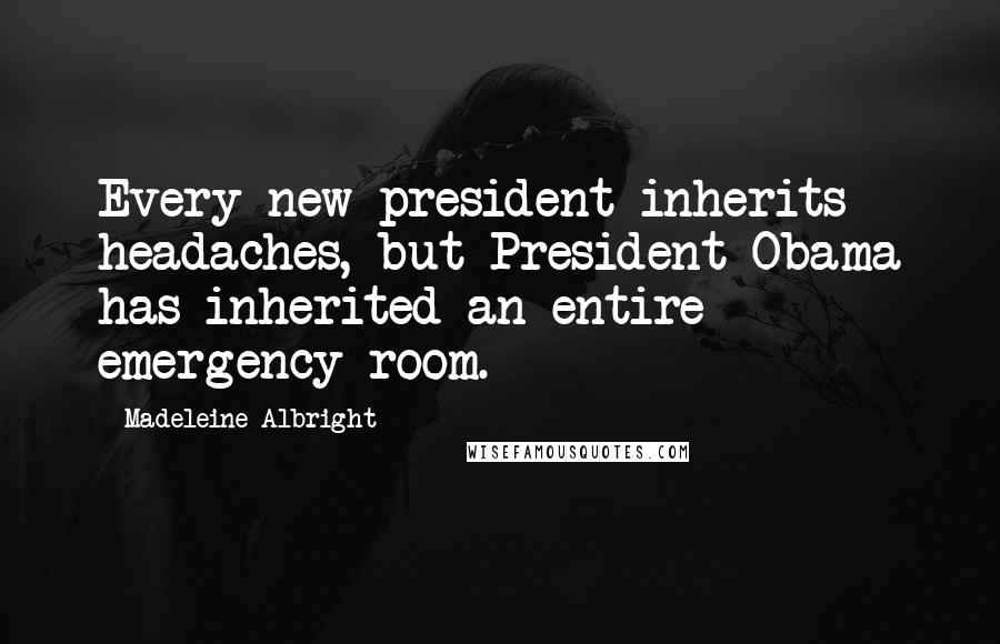 Madeleine Albright Quotes: Every new president inherits headaches, but President Obama has inherited an entire emergency room.