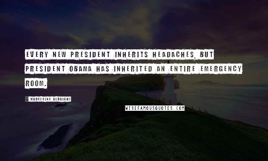 Madeleine Albright Quotes: Every new president inherits headaches, but President Obama has inherited an entire emergency room.