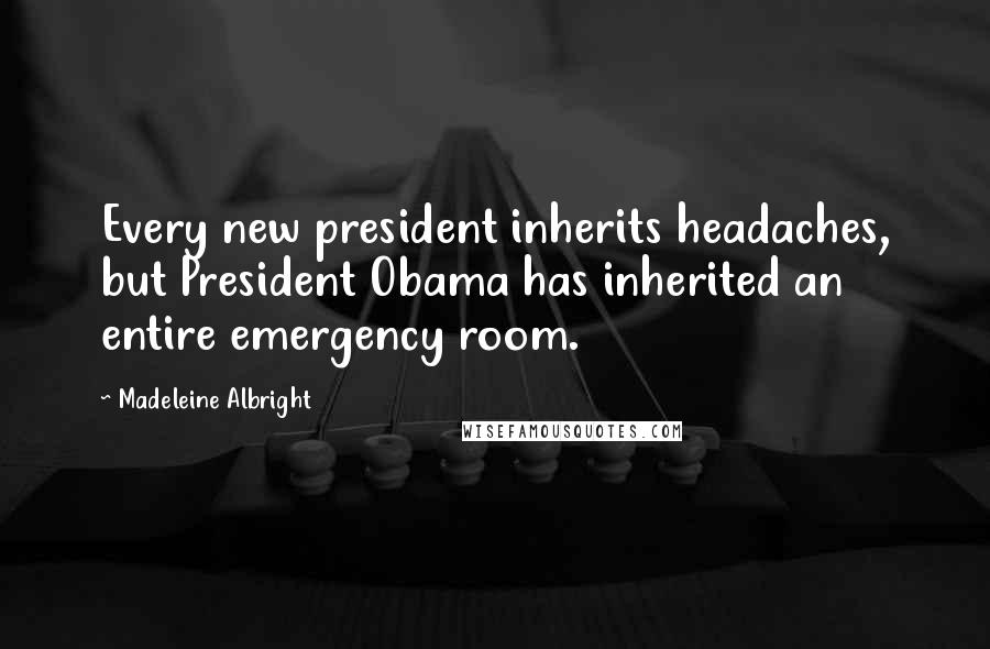 Madeleine Albright Quotes: Every new president inherits headaches, but President Obama has inherited an entire emergency room.