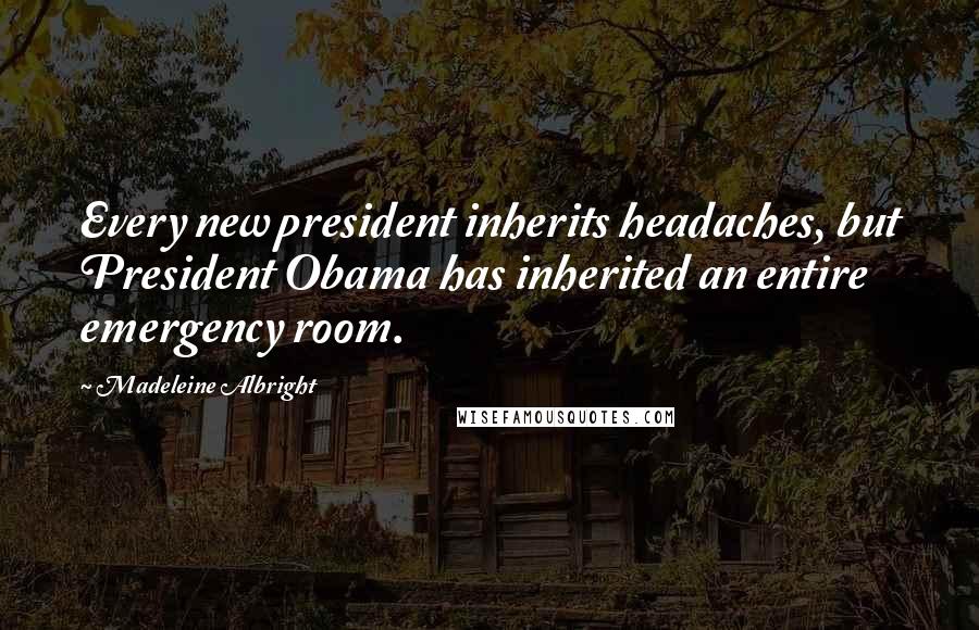 Madeleine Albright Quotes: Every new president inherits headaches, but President Obama has inherited an entire emergency room.