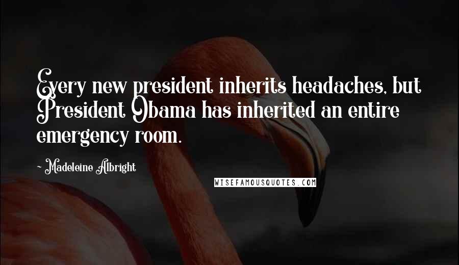 Madeleine Albright Quotes: Every new president inherits headaches, but President Obama has inherited an entire emergency room.