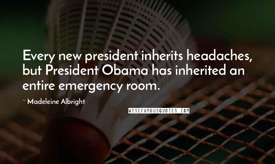 Madeleine Albright Quotes: Every new president inherits headaches, but President Obama has inherited an entire emergency room.