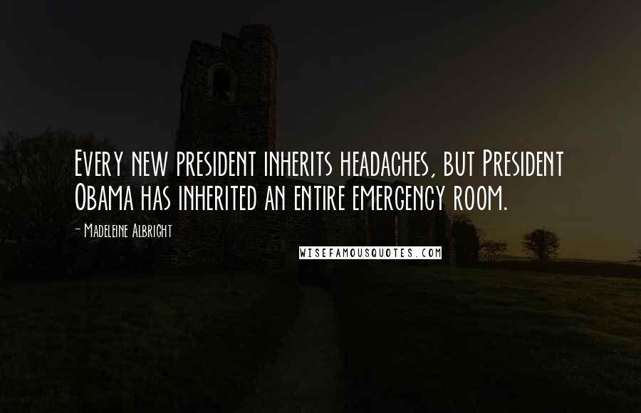 Madeleine Albright Quotes: Every new president inherits headaches, but President Obama has inherited an entire emergency room.