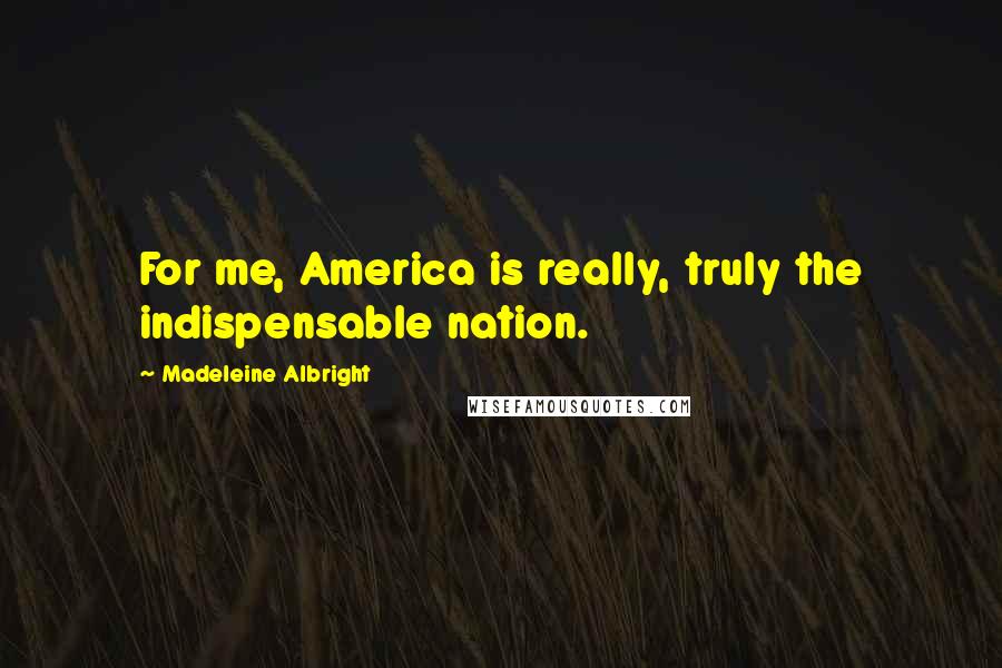 Madeleine Albright Quotes: For me, America is really, truly the indispensable nation.