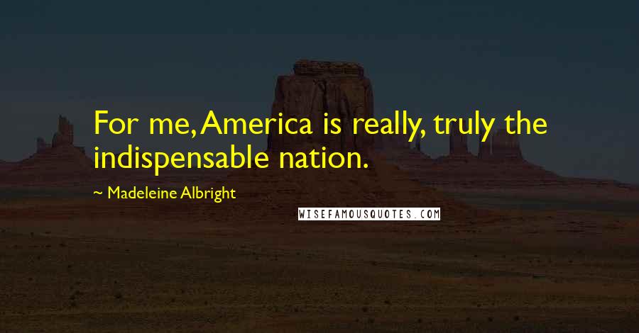 Madeleine Albright Quotes: For me, America is really, truly the indispensable nation.