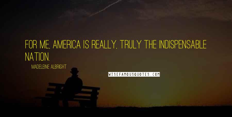 Madeleine Albright Quotes: For me, America is really, truly the indispensable nation.