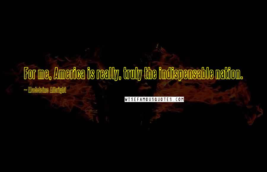 Madeleine Albright Quotes: For me, America is really, truly the indispensable nation.