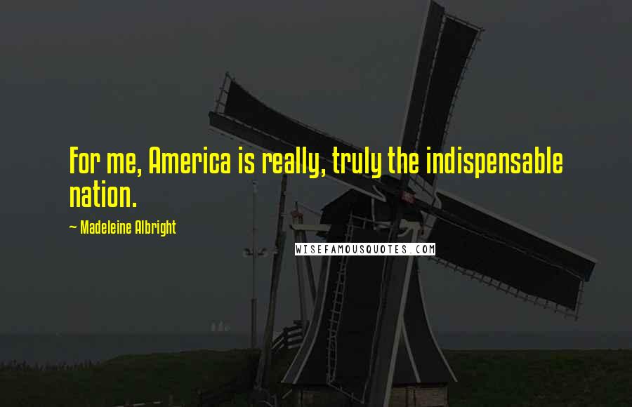 Madeleine Albright Quotes: For me, America is really, truly the indispensable nation.