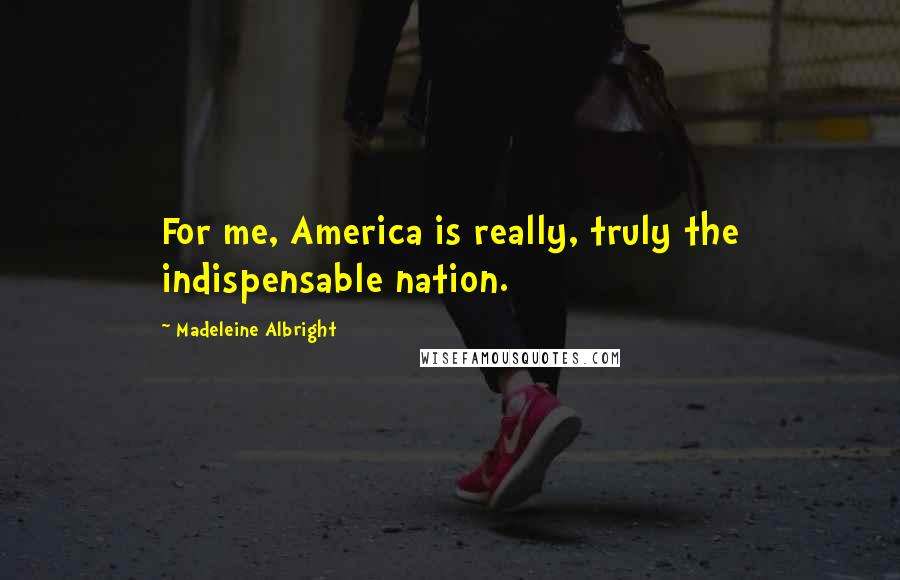 Madeleine Albright Quotes: For me, America is really, truly the indispensable nation.
