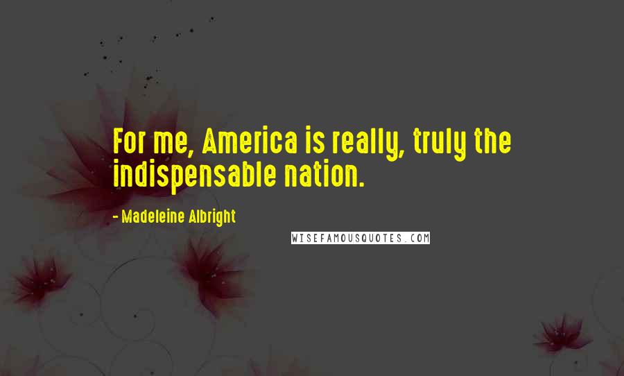 Madeleine Albright Quotes: For me, America is really, truly the indispensable nation.