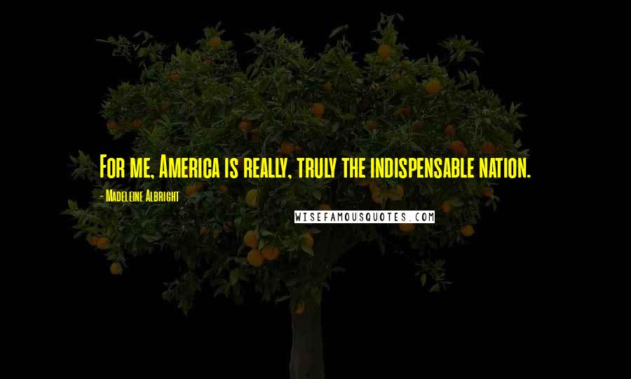 Madeleine Albright Quotes: For me, America is really, truly the indispensable nation.