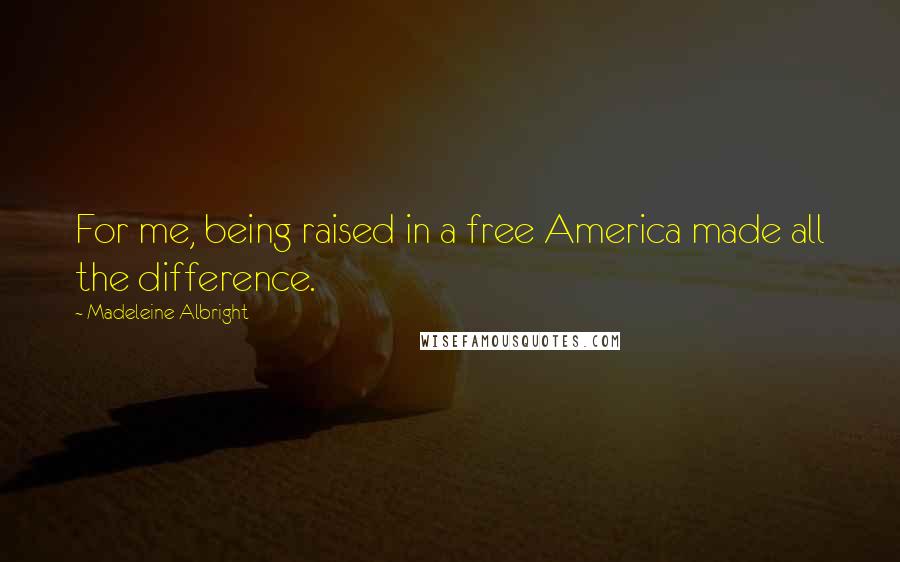 Madeleine Albright Quotes: For me, being raised in a free America made all the difference.