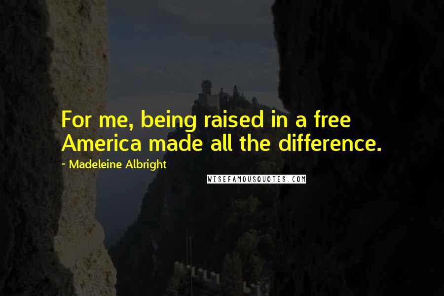 Madeleine Albright Quotes: For me, being raised in a free America made all the difference.