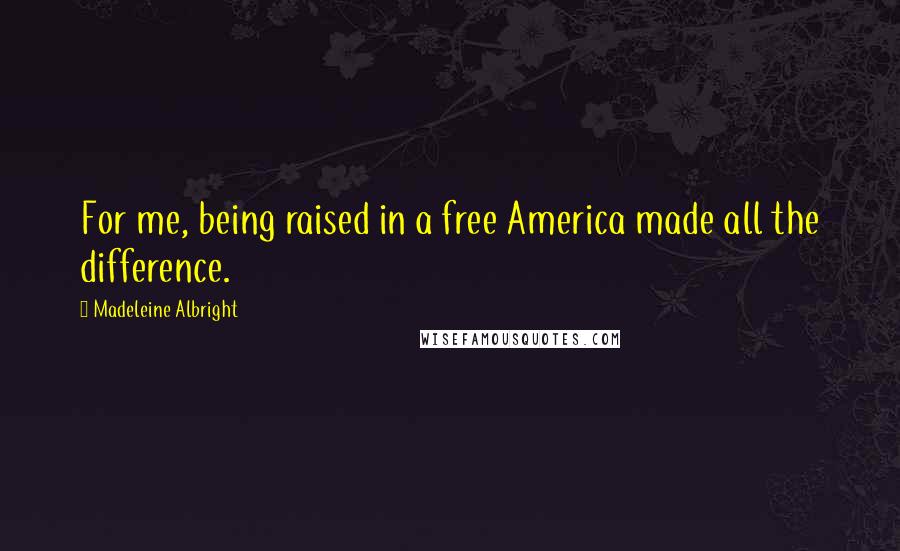 Madeleine Albright Quotes: For me, being raised in a free America made all the difference.