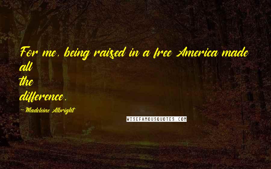 Madeleine Albright Quotes: For me, being raised in a free America made all the difference.