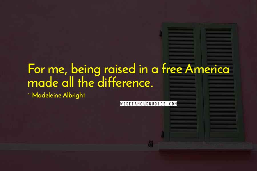 Madeleine Albright Quotes: For me, being raised in a free America made all the difference.