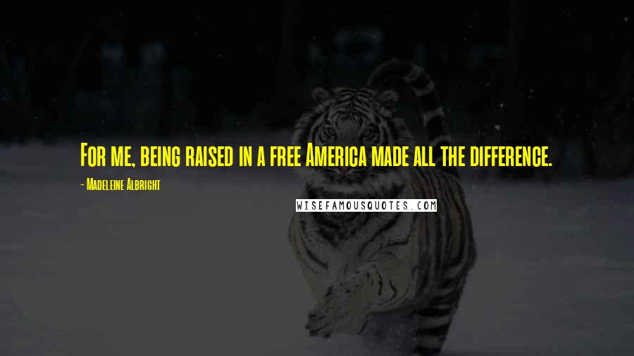 Madeleine Albright Quotes: For me, being raised in a free America made all the difference.