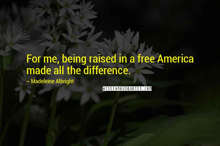 Madeleine Albright Quotes: For me, being raised in a free America made all the difference.