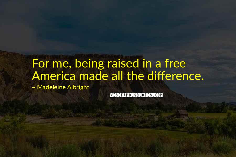 Madeleine Albright Quotes: For me, being raised in a free America made all the difference.