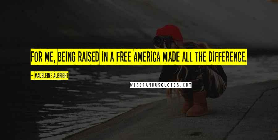 Madeleine Albright Quotes: For me, being raised in a free America made all the difference.