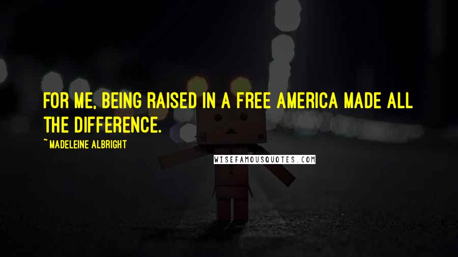 Madeleine Albright Quotes: For me, being raised in a free America made all the difference.