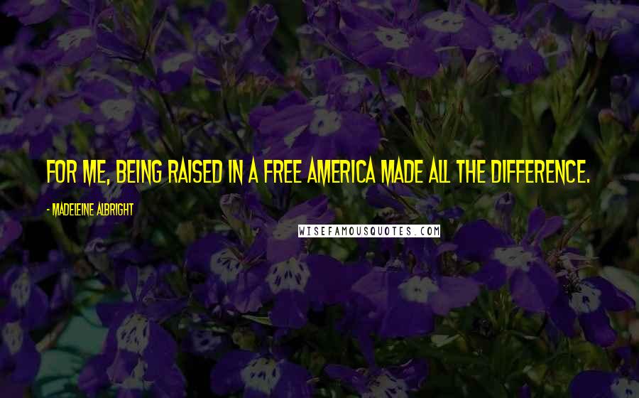 Madeleine Albright Quotes: For me, being raised in a free America made all the difference.