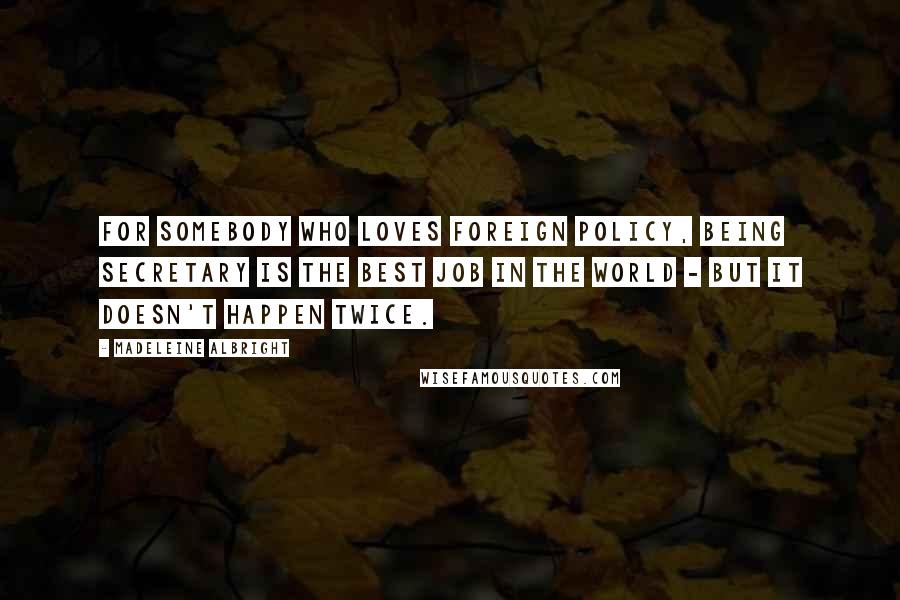 Madeleine Albright Quotes: For somebody who loves foreign policy, being Secretary is the best job in the world - but it doesn't happen twice.