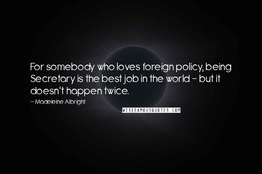 Madeleine Albright Quotes: For somebody who loves foreign policy, being Secretary is the best job in the world - but it doesn't happen twice.