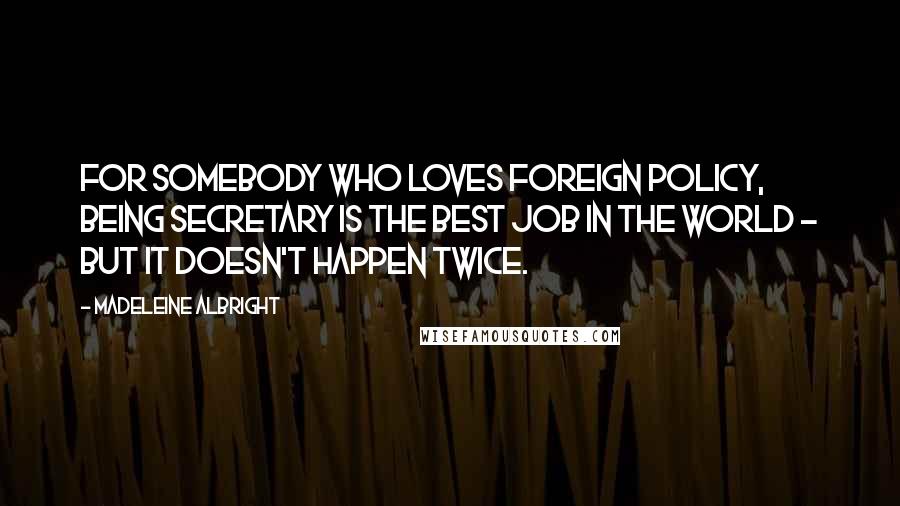 Madeleine Albright Quotes: For somebody who loves foreign policy, being Secretary is the best job in the world - but it doesn't happen twice.