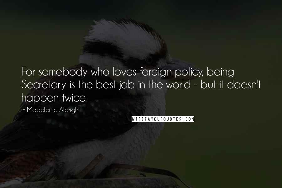 Madeleine Albright Quotes: For somebody who loves foreign policy, being Secretary is the best job in the world - but it doesn't happen twice.