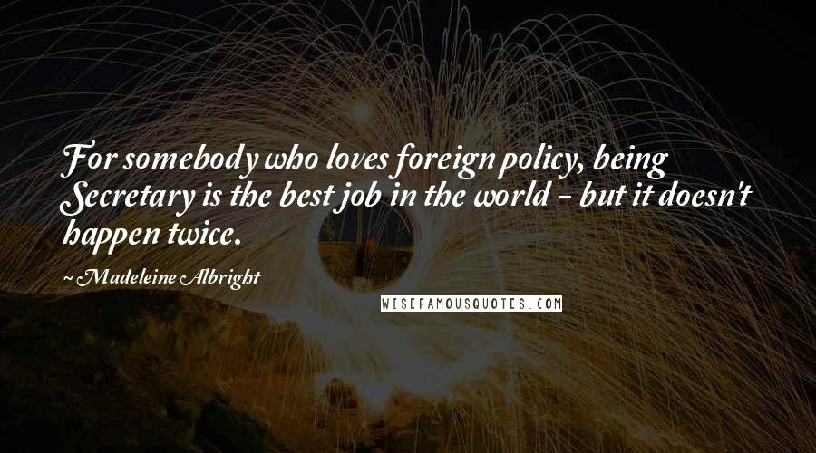 Madeleine Albright Quotes: For somebody who loves foreign policy, being Secretary is the best job in the world - but it doesn't happen twice.