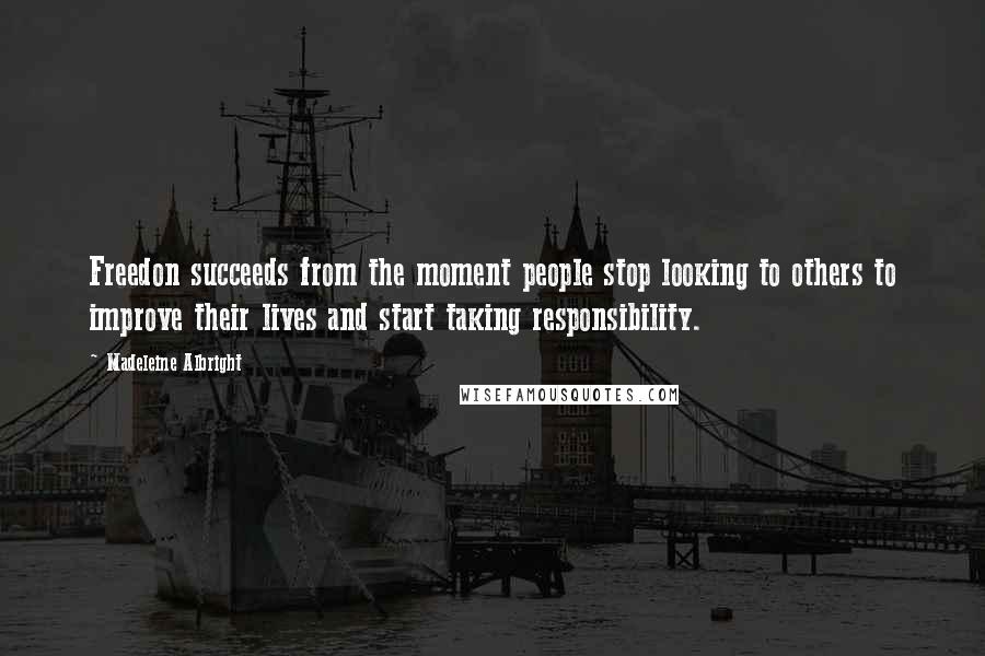 Madeleine Albright Quotes: Freedon succeeds from the moment people stop looking to others to improve their lives and start taking responsibility.