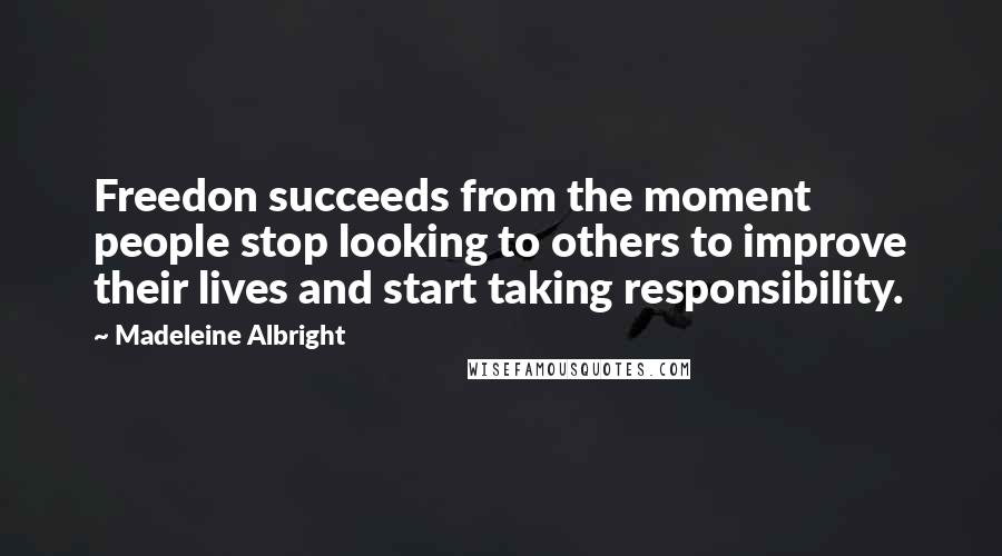 Madeleine Albright Quotes: Freedon succeeds from the moment people stop looking to others to improve their lives and start taking responsibility.