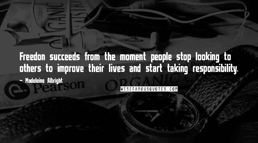 Madeleine Albright Quotes: Freedon succeeds from the moment people stop looking to others to improve their lives and start taking responsibility.