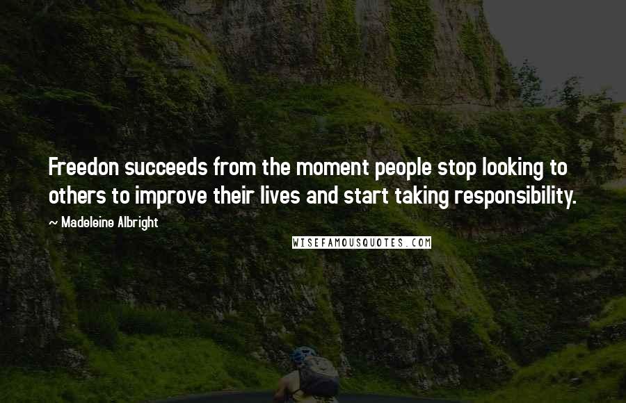 Madeleine Albright Quotes: Freedon succeeds from the moment people stop looking to others to improve their lives and start taking responsibility.