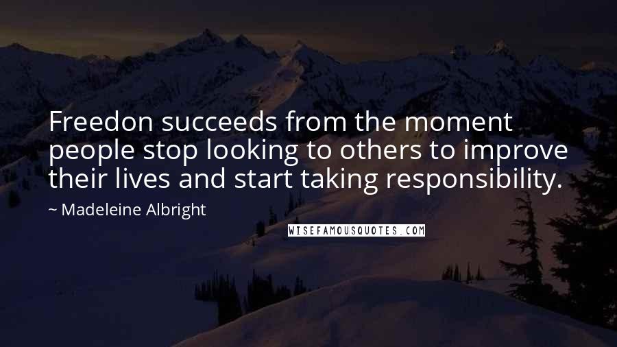 Madeleine Albright Quotes: Freedon succeeds from the moment people stop looking to others to improve their lives and start taking responsibility.