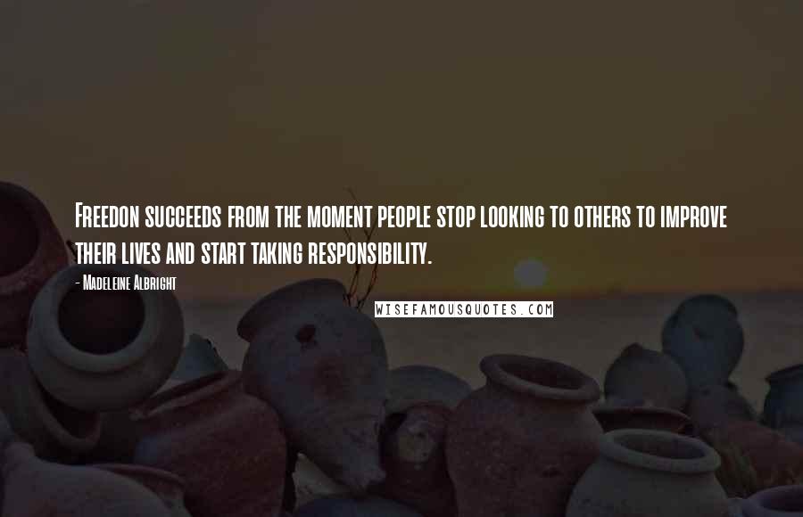 Madeleine Albright Quotes: Freedon succeeds from the moment people stop looking to others to improve their lives and start taking responsibility.