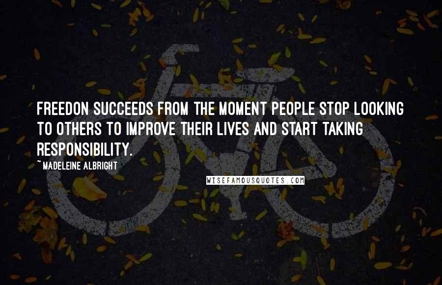 Madeleine Albright Quotes: Freedon succeeds from the moment people stop looking to others to improve their lives and start taking responsibility.
