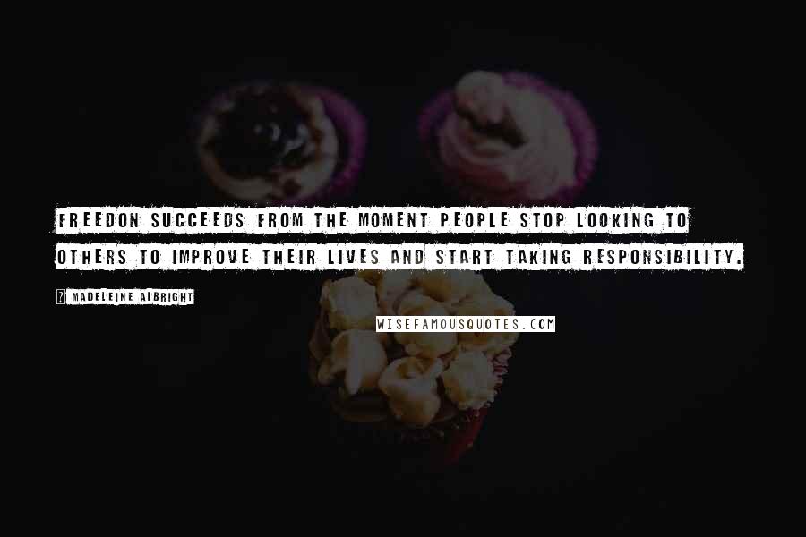 Madeleine Albright Quotes: Freedon succeeds from the moment people stop looking to others to improve their lives and start taking responsibility.