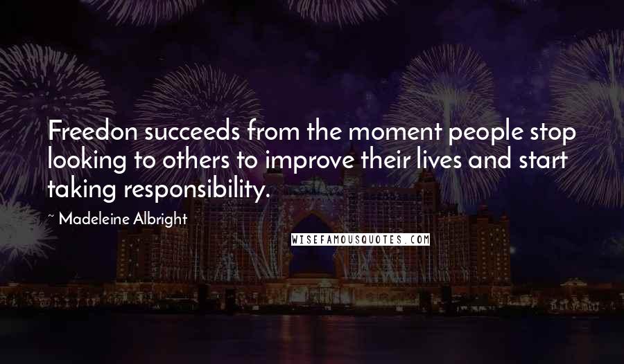 Madeleine Albright Quotes: Freedon succeeds from the moment people stop looking to others to improve their lives and start taking responsibility.