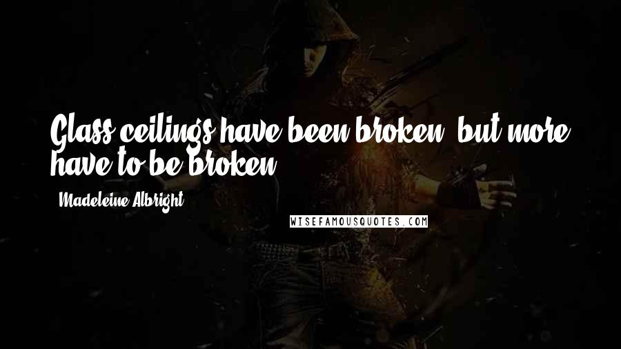 Madeleine Albright Quotes: Glass ceilings have been broken, but more have to be broken.