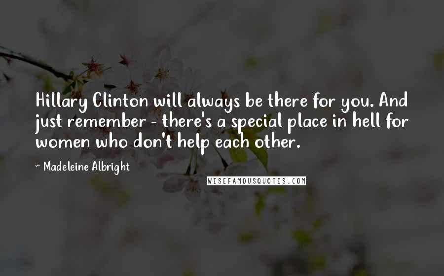 Madeleine Albright Quotes: Hillary Clinton will always be there for you. And just remember - there's a special place in hell for women who don't help each other.