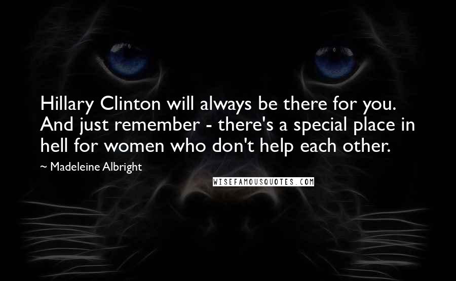 Madeleine Albright Quotes: Hillary Clinton will always be there for you. And just remember - there's a special place in hell for women who don't help each other.