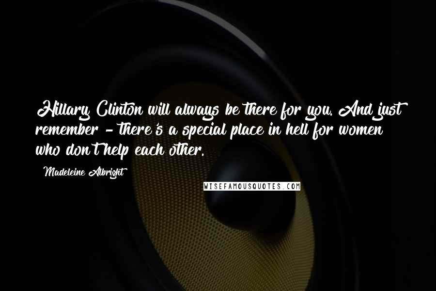 Madeleine Albright Quotes: Hillary Clinton will always be there for you. And just remember - there's a special place in hell for women who don't help each other.