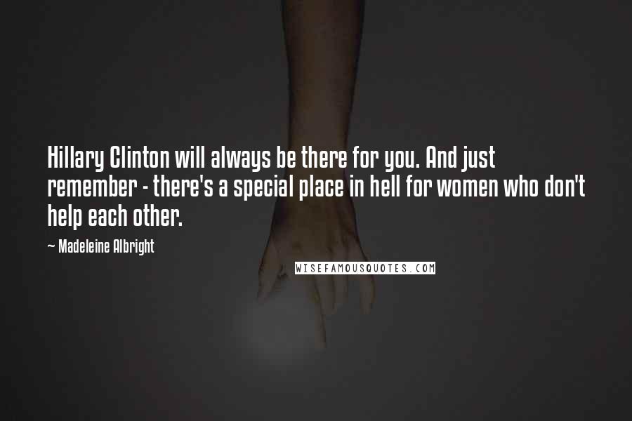 Madeleine Albright Quotes: Hillary Clinton will always be there for you. And just remember - there's a special place in hell for women who don't help each other.