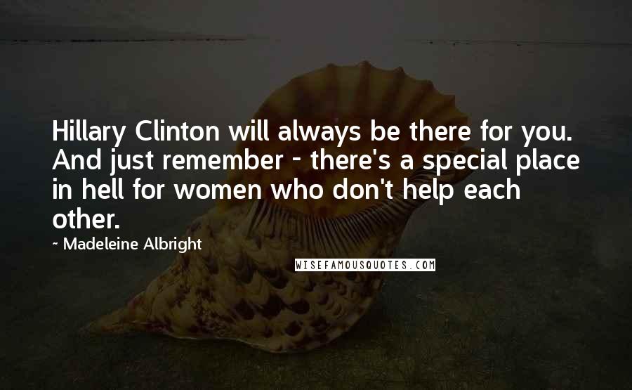 Madeleine Albright Quotes: Hillary Clinton will always be there for you. And just remember - there's a special place in hell for women who don't help each other.