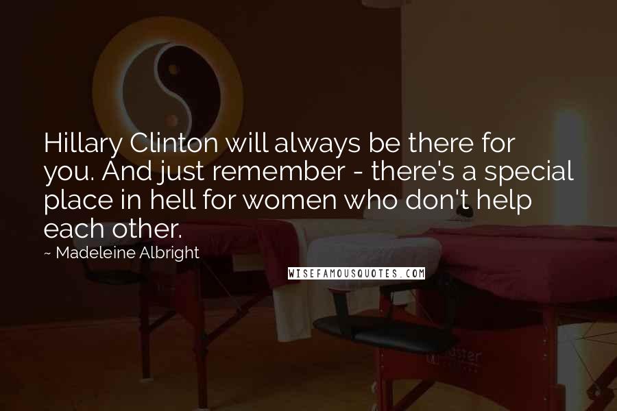 Madeleine Albright Quotes: Hillary Clinton will always be there for you. And just remember - there's a special place in hell for women who don't help each other.