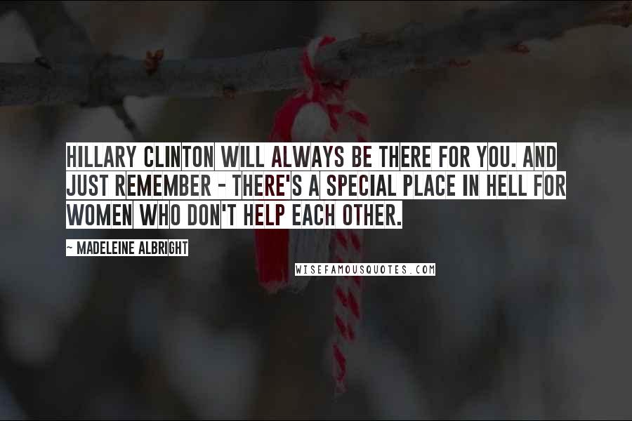 Madeleine Albright Quotes: Hillary Clinton will always be there for you. And just remember - there's a special place in hell for women who don't help each other.